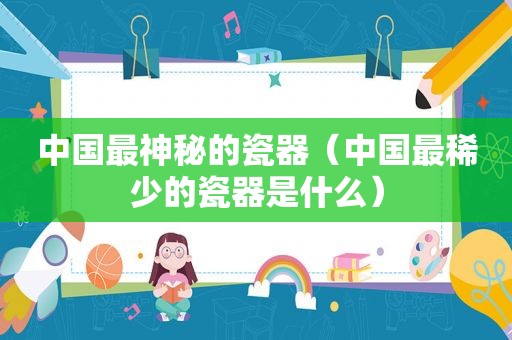 中国最神秘的瓷器（中国最稀少的瓷器是什么）