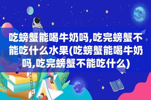 吃螃蟹能喝牛奶吗,吃完螃蟹不能吃什么水果(吃螃蟹能喝牛奶吗,吃完螃蟹不能吃什么)