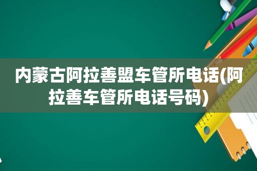 内蒙古阿拉善盟车管所电话(阿拉善车管所电话号码)