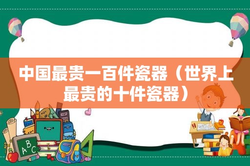 中国最贵一百件瓷器（世界上最贵的十件瓷器）