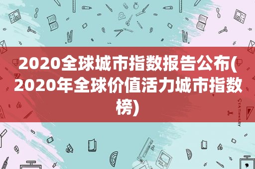 2020全球城市指数报告公布(2020年全球价值活力城市指数榜)