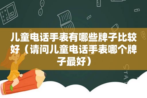 儿童电话手表有哪些牌子比较好（请问儿童电话手表哪个牌子最好）