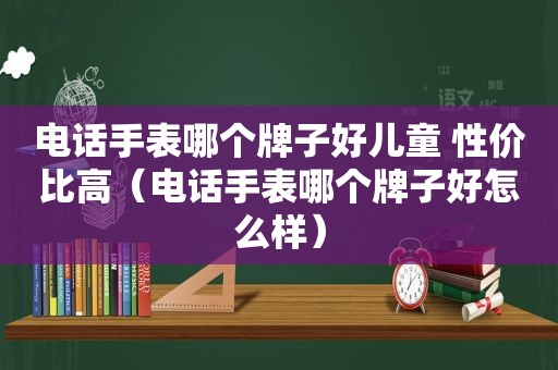 电话手表哪个牌子好儿童 性价比高（电话手表哪个牌子好怎么样）