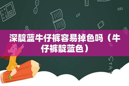 深靛蓝牛仔裤容易掉色吗（牛仔裤靛蓝色）