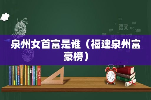 泉州女首富是谁（福建泉州富豪榜）