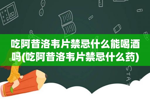 吃阿昔洛韦片禁忌什么能喝酒吗(吃阿昔洛韦片禁忌什么药)