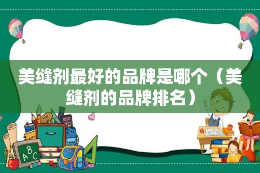 美缝剂最好的品牌是哪个（美缝剂的品牌排名）
