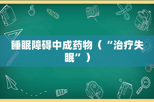 睡眠障碍中成药物（“治疗失眠”）
