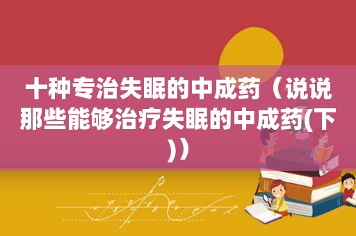 十种专治失眠的中成药（说说那些能够治疗失眠的中成药(下)）