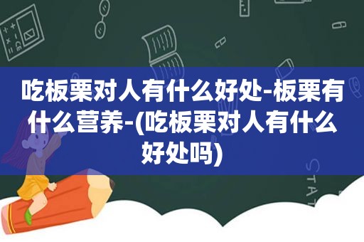 吃板栗对人有什么好处-板栗有什么营养-(吃板栗对人有什么好处吗)