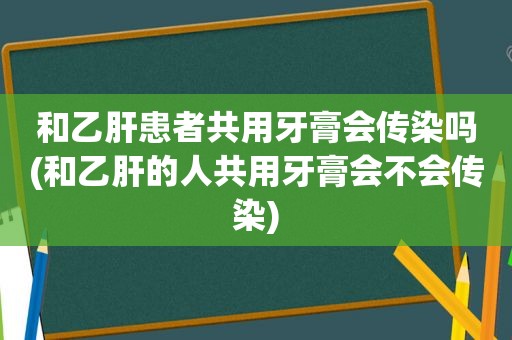 和乙肝患者共用牙膏会传染吗(和乙肝的人共用牙膏会不会传染)