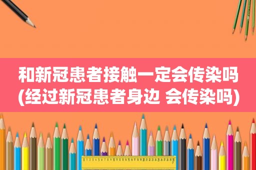 和新冠患者接触一定会传染吗(经过新冠患者身边 会传染吗)
