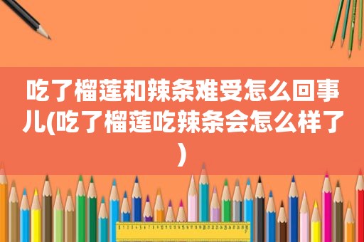 吃了榴莲和辣条难受怎么回事儿(吃了榴莲吃辣条会怎么样了)