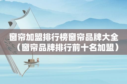 窗帘加盟排行榜窗帘品牌大全（窗帘品牌排行前十名加盟）