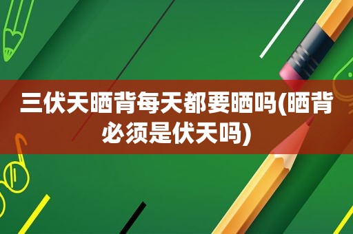 三伏天晒背每天都要晒吗(晒背必须是伏天吗)