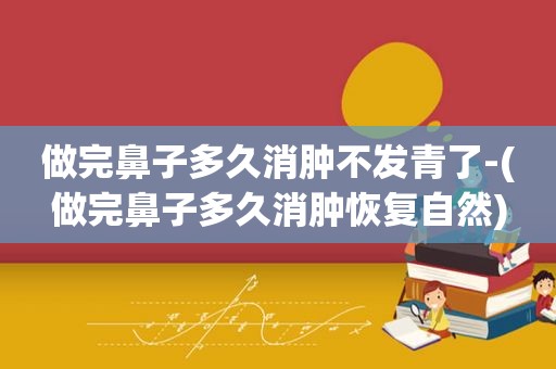 做完鼻子多久消肿不发青了-(做完鼻子多久消肿恢复自然)