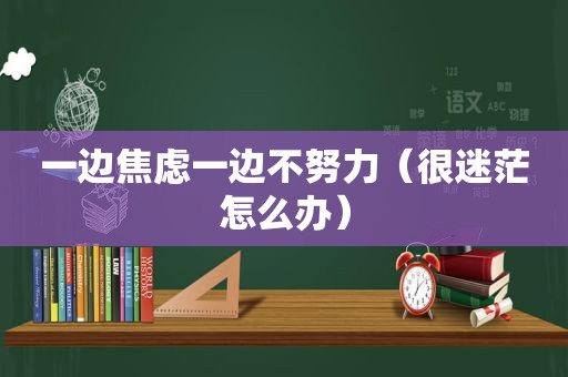 一边焦虑一边不努力（很迷茫怎么办）