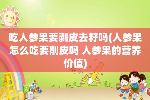 吃人参果要剥皮去籽吗(人参果怎么吃要削皮吗 人参果的营养价值)