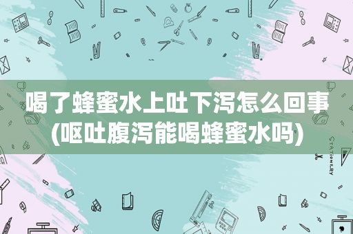 喝了蜂蜜水上吐下泻怎么回事(呕吐腹泻能喝蜂蜜水吗)