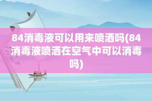 84消毒液可以用来喷洒吗(84消毒液喷洒在空气中可以消毒吗)