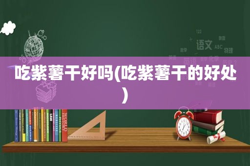 吃紫薯干好吗(吃紫薯干的好处)