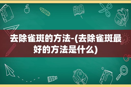 去除雀斑的方法-(去除雀斑最好的方法是什么)