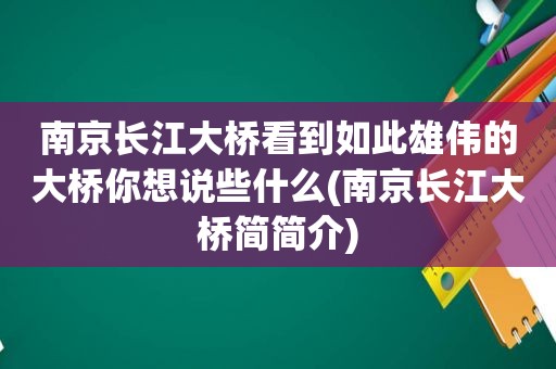 南京长江大桥看到如此雄伟的大桥你想说些什么(南京长江大桥简简介)