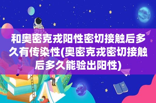 和奥密克戎阳性密切接触后多久有传染性(奥密克戎密切接触后多久能验出阳性)