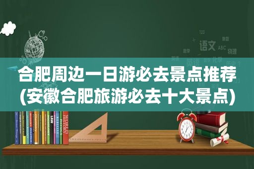 合肥周边一日游必去景点推荐(安徽合肥旅游必去十大景点)