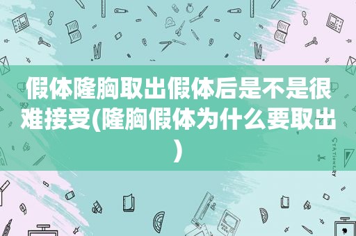 假体隆胸取出假体后是不是很难接受(隆胸假体为什么要取出)