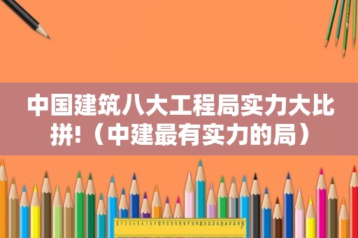中国建筑八大工程局实力大比拼!（中建最有实力的局）