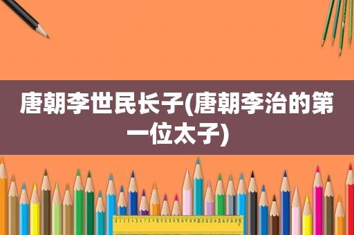 唐朝李世民长子(唐朝李治的第一位太子)