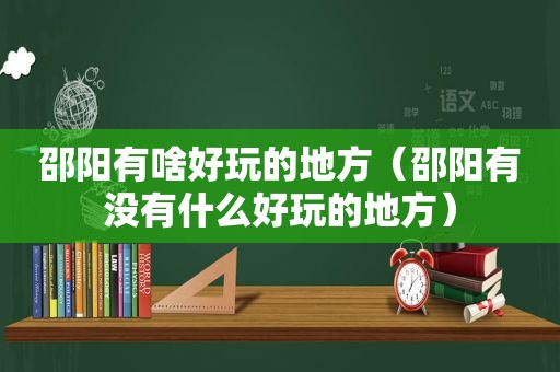 邵阳有啥好玩的地方（邵阳有没有什么好玩的地方）