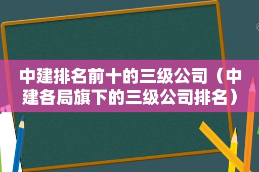 中建排名前十的三级公司（中建各局旗下的三级公司排名）