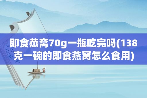 即食燕窝70g一瓶吃完吗(138克一碗的即食燕窝怎么食用)