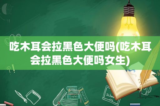 吃木耳会拉黑色大便吗(吃木耳会拉黑色大便吗女生)