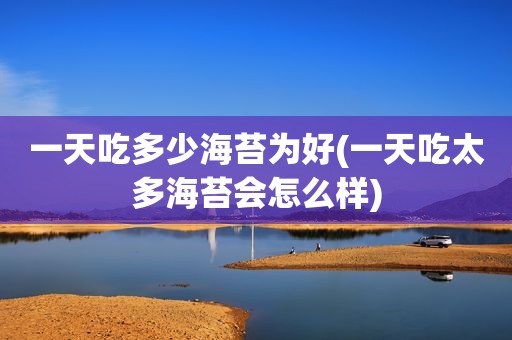 一天吃多少海苔为好(一天吃太多海苔会怎么样)