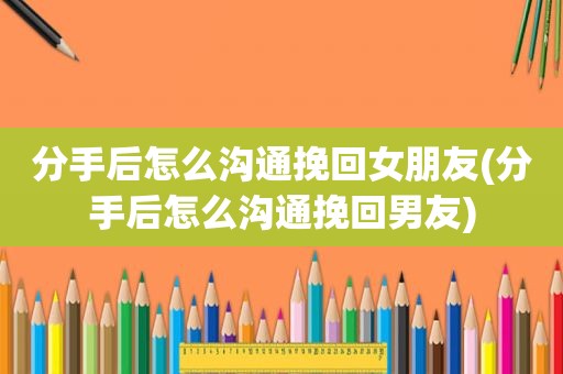 分手后怎么沟通挽回女朋友(分手后怎么沟通挽回男友)