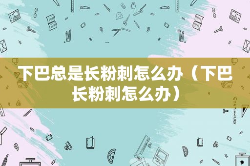 下巴总是长粉刺怎么办（下巴长粉刺怎么办）