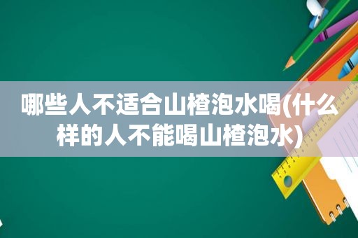 哪些人不适合山楂泡水喝(什么样的人不能喝山楂泡水)