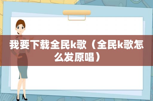 我要下载全民k歌（全民k歌怎么发原唱）