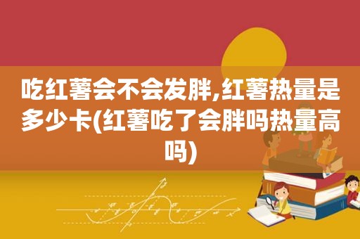 吃红薯会不会发胖,红薯热量是多少卡(红薯吃了会胖吗热量高吗)