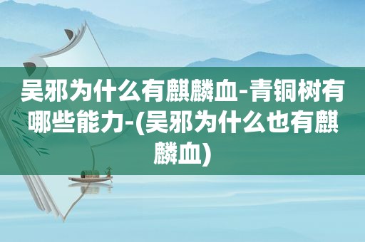 吴邪为什么有麒麟血-青铜树有哪些能力-(吴邪为什么也有麒麟血)