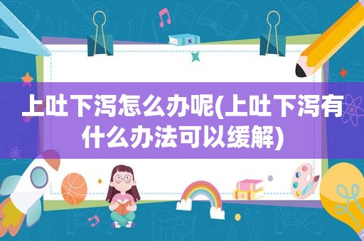 上吐下泻怎么办呢(上吐下泻有什么办法可以缓解)