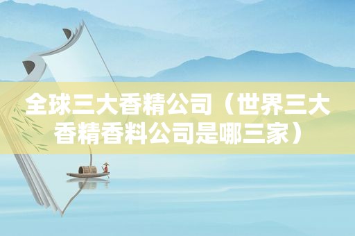 全球三大香精公司（世界三大香精香料公司是哪三家）
