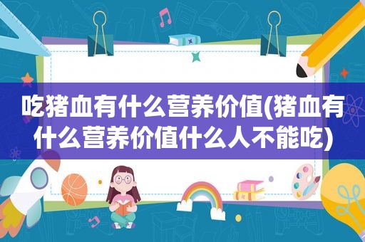 吃猪血有什么营养价值(猪血有什么营养价值什么人不能吃)