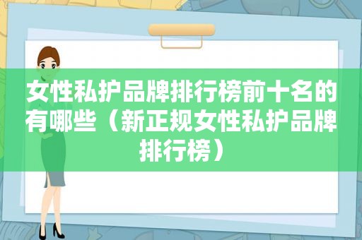女性私护品牌排行榜前十名的有哪些（新正规女性私护品牌排行榜）
