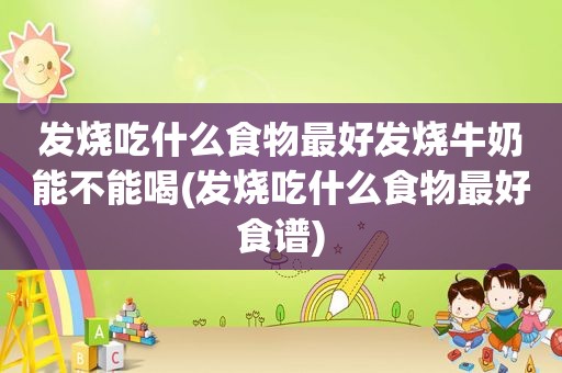 发烧吃什么食物最好发烧牛奶能不能喝(发烧吃什么食物最好食谱)