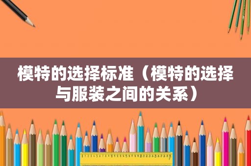 模特的选择标准（模特的选择与服装之间的关系）