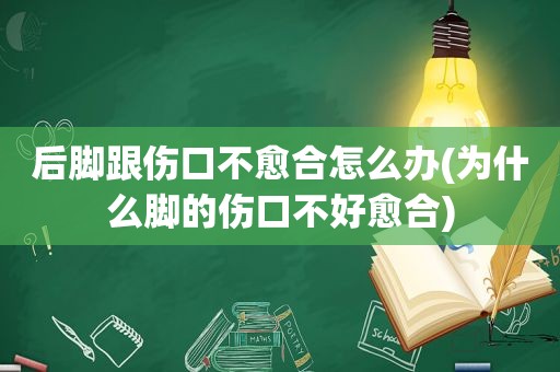 后脚跟伤口不愈合怎么办(为什么脚的伤口不好愈合)